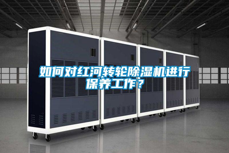 如何對紅河轉輪除濕機進行保養工作？