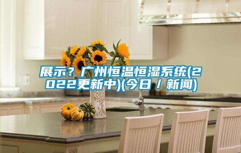 展示？廣州恒溫恒濕系統(tǒng)(2022更新中)(今日／新聞)