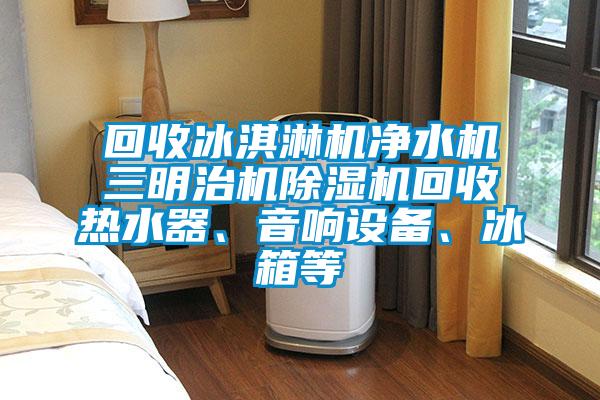 回收冰淇淋機(jī)凈水機(jī)三明治機(jī)除濕機(jī)回收熱水器、音響設(shè)備、冰箱等