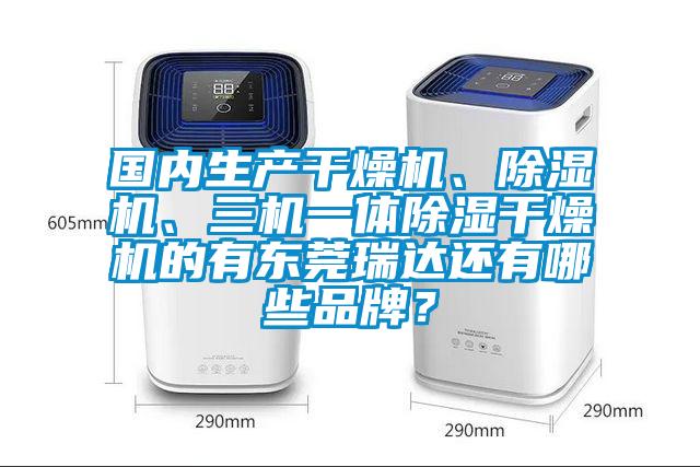 國內生產干燥機、除濕機、三機一體除濕干燥機的有東莞瑞達還有哪些品牌？