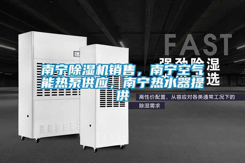 南寧除濕機銷售，南寧空氣能熱泵供應(yīng)，南寧熱水器提供
