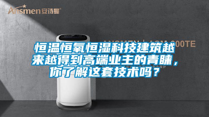 恒溫恒氧恒濕科技建筑越來(lái)越得到高端業(yè)主的青睞，你了解這套技術(shù)嗎？
