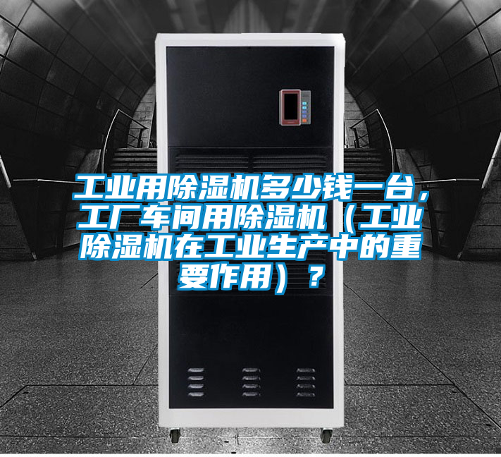 工業用除濕機多少錢一臺，工廠車間用除濕機（工業除濕機在工業生產中的重要作用）？