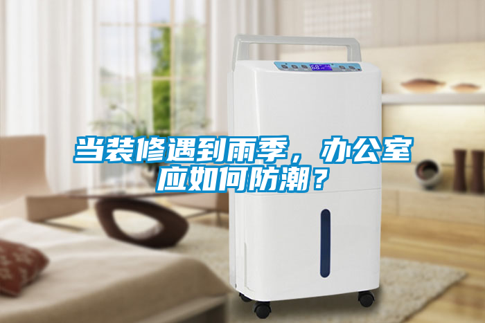當裝修遇到雨季，辦公室應如何防潮？