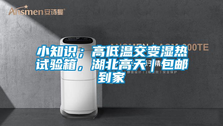 小知識；高低溫交變濕熱試驗箱，湖北高天｜包郵到家