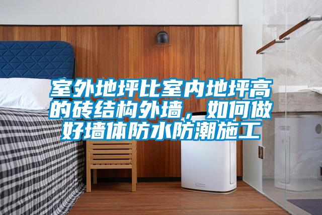 室外地坪比室內(nèi)地坪高的磚結(jié)構(gòu)外墻，如何做好墻體防水防潮施工