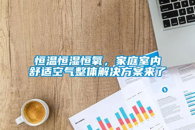 恒溫恒濕恒氧，家庭室內(nèi)舒適空氣整體解決方案來(lái)了