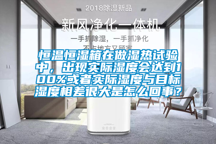恒溫恒濕箱在做濕熱試驗中，出現(xiàn)實際濕度會達到100%或者實際濕度與目標濕度相差很大是怎么回事？