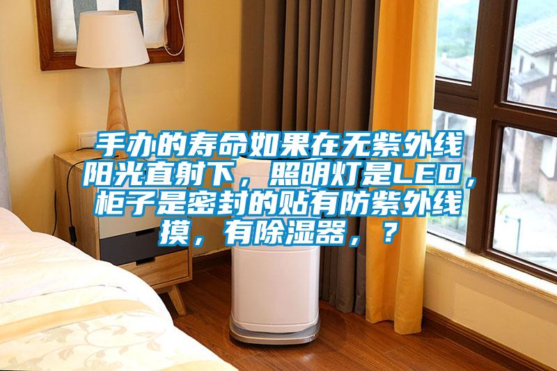 手辦的壽命如果在無紫外線陽光直射下，照明燈是LED，柜子是密封的貼有防紫外線摸，有除濕器，？