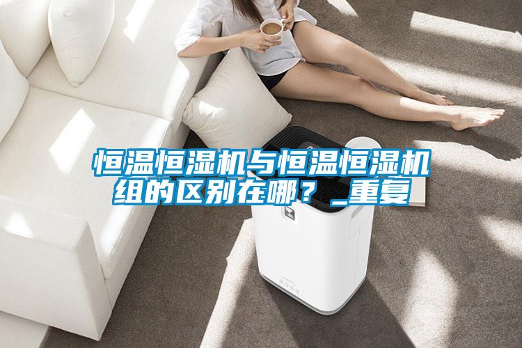 恒溫恒濕機與恒溫恒濕機組的區別在哪？_重復