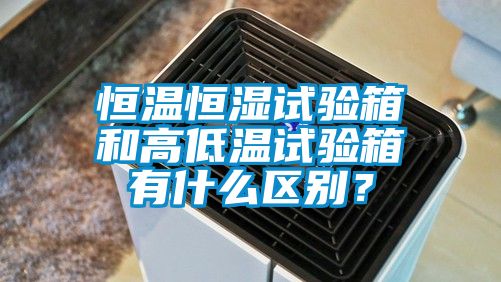 恒溫恒濕試驗箱和高低溫試驗箱有什么區別？