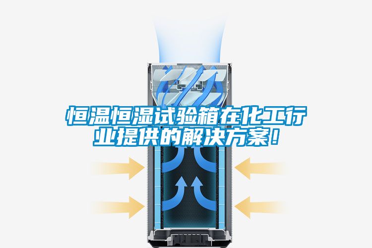 恒溫恒濕試驗箱在化工行業提供的解決方案！