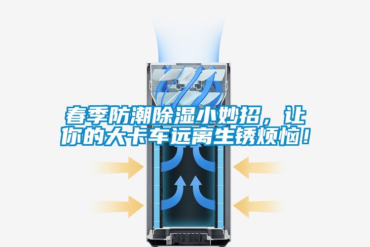 春季防潮除濕小妙招，讓你的大卡車(chē)遠(yuǎn)離生銹煩惱！