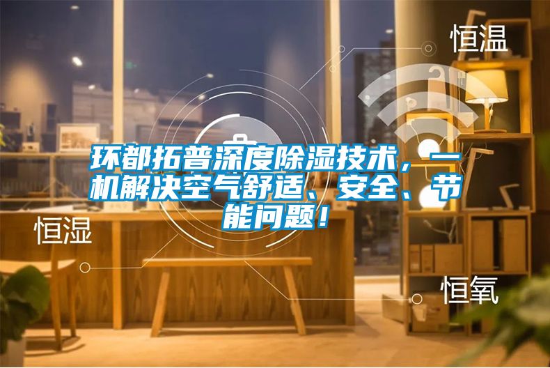 環都拓普深度除濕技術，一機解決空氣舒適、安全、節能問題！