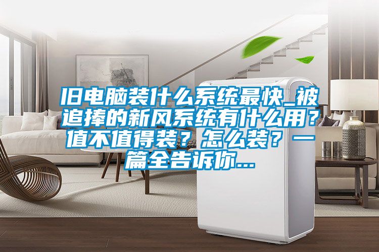 舊電腦裝什么系統(tǒng)最快_被追捧的新風(fēng)系統(tǒng)有什么用？值不值得裝？怎么裝？一篇全告訴你...