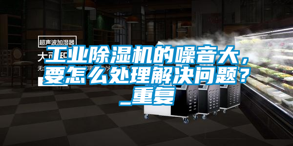 工業(yè)除濕機(jī)的噪音大，要怎么處理解決問(wèn)題？_重復(fù)