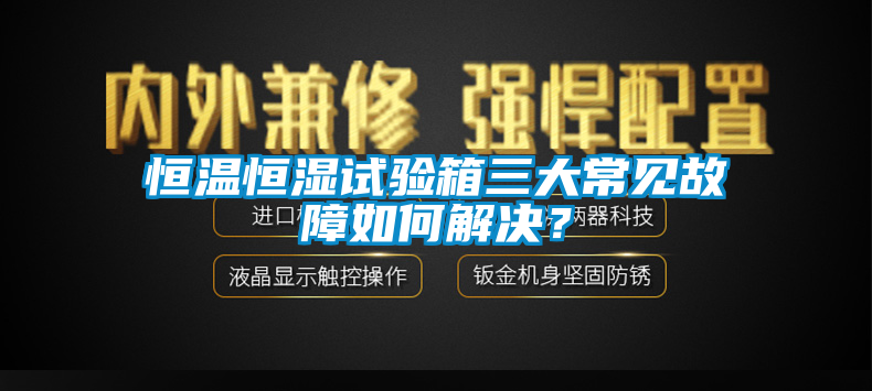 恒溫恒濕試驗箱三大常見故障如何解決？