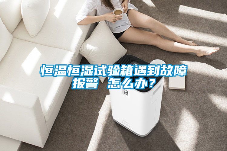 恒溫恒濕試驗箱遇到故障報警 怎么辦？