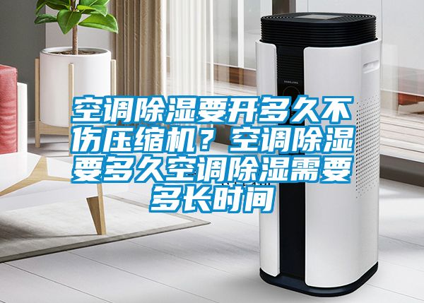 空調除濕要開多久不傷壓縮機？空調除濕要多久空調除濕需要多長時間
