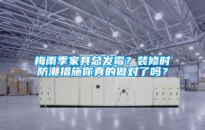 梅雨季家具總發(fā)霉？裝修時(shí)防潮措施你真的做對(duì)了嗎？