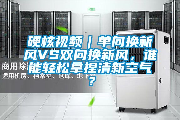 硬核視頻｜單向換新風(fēng)VS雙向換新風(fēng)，誰(shuí)能輕松拿捏清新空氣？