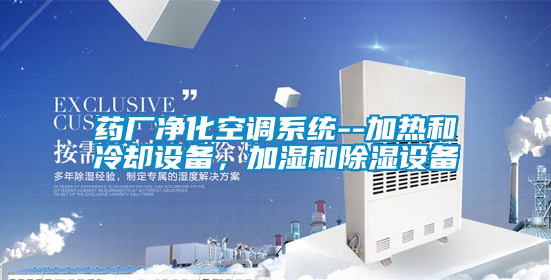 藥廠凈化空調系統(tǒng)--加熱和冷卻設備，加濕和除濕設備
