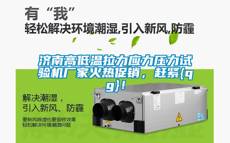 濟(jì)南高低溫拉力應(yīng)力壓力試驗(yàn)機(jī)廠家火熱促銷，趕緊{qg}！