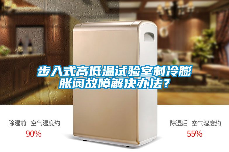 步入式高低溫試驗(yàn)室制冷膨脹閥故障解決辦法？