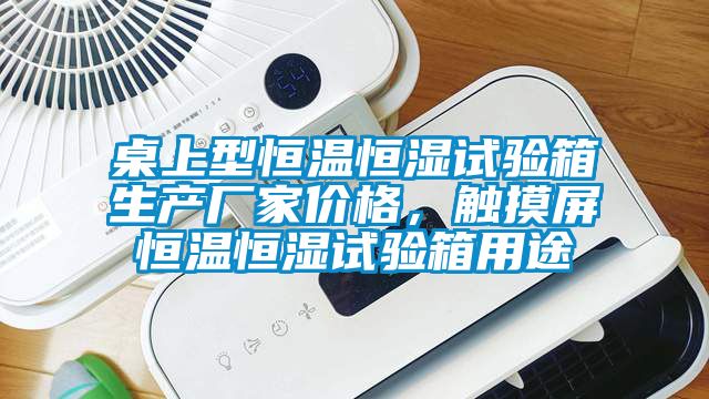桌上型恒溫恒濕試驗箱生產廠家價格，觸摸屏恒溫恒濕試驗箱用途