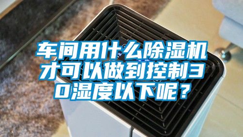 車(chē)間用什么除濕機(jī)才可以做到控制30濕度以下呢？