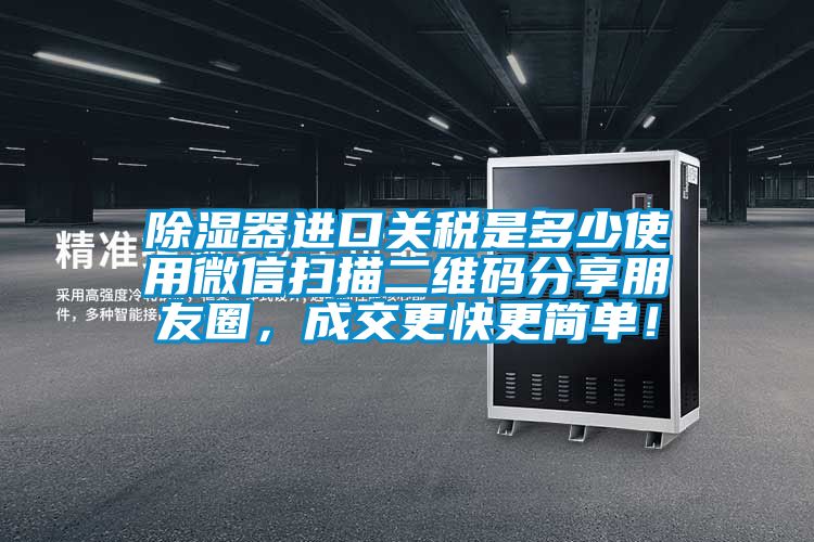 除濕器進(jìn)口關(guān)稅是多少使用微信掃描二維碼分享朋友圈，成交更快更簡單！
