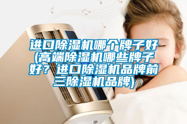 進口除濕機哪個牌子好(高端除濕機哪些牌子好？進口除濕機品牌前三除濕機品牌)