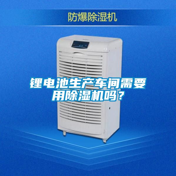 鋰電池生產(chǎn)車間需要用除濕機(jī)嗎？