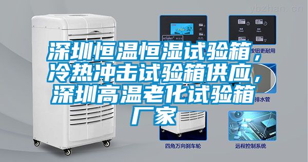 深圳恒溫恒濕試驗箱，冷熱沖擊試驗箱供應，深圳高溫老化試驗箱廠家