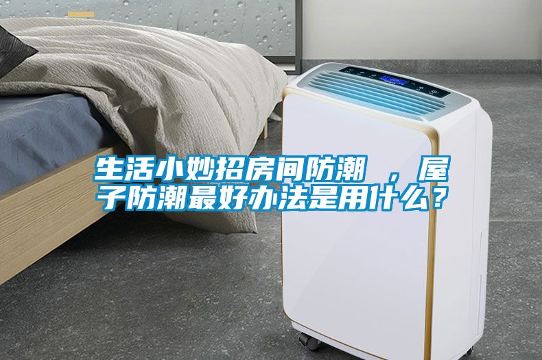 生活小妙招房間防潮 ，屋子防潮最好辦法是用什么？