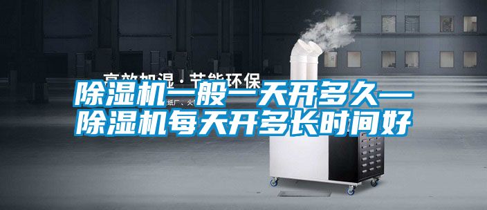 除濕機(jī)一般一天開多久—除濕機(jī)每天開多長時間好