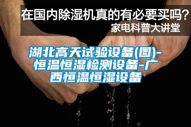 湖北高天試驗設(shè)備(圖)-恒溫恒濕檢測設(shè)備-廣西恒溫恒濕設(shè)備