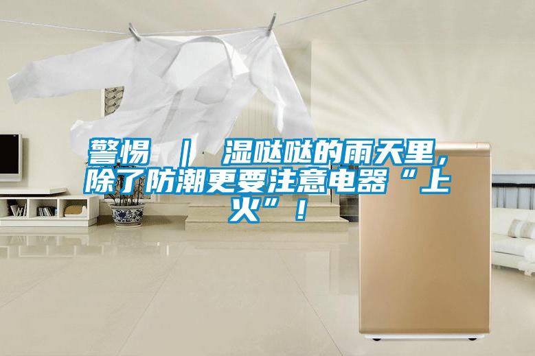 警惕 ｜ 濕噠噠的雨天里，除了防潮更要注意電器“上火”！