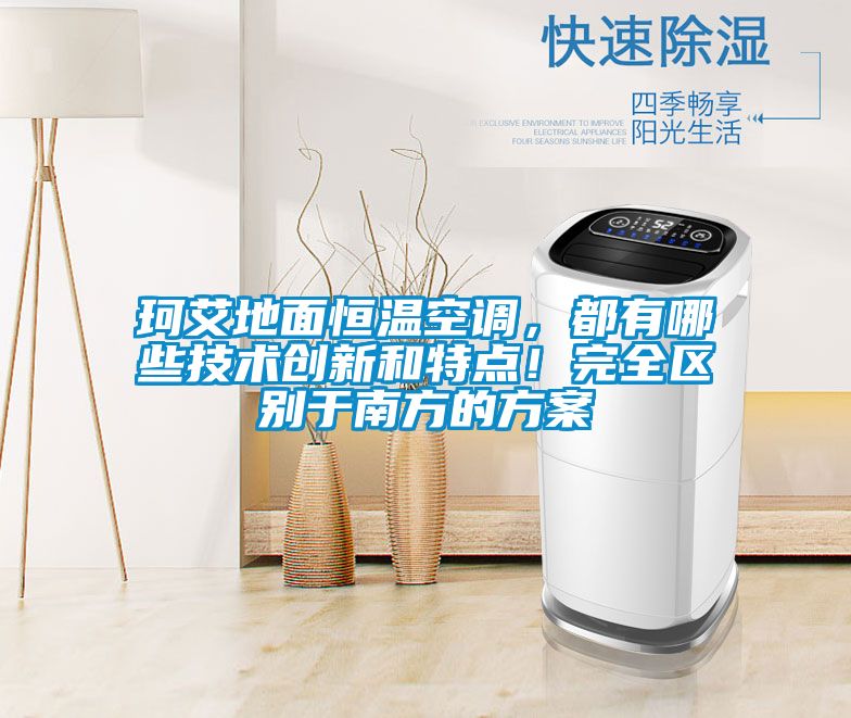 珂艾地面恒溫空調(diào)，都有哪些技術(shù)創(chuàng)新和特點(diǎn)！完全區(qū)別于南方的方案