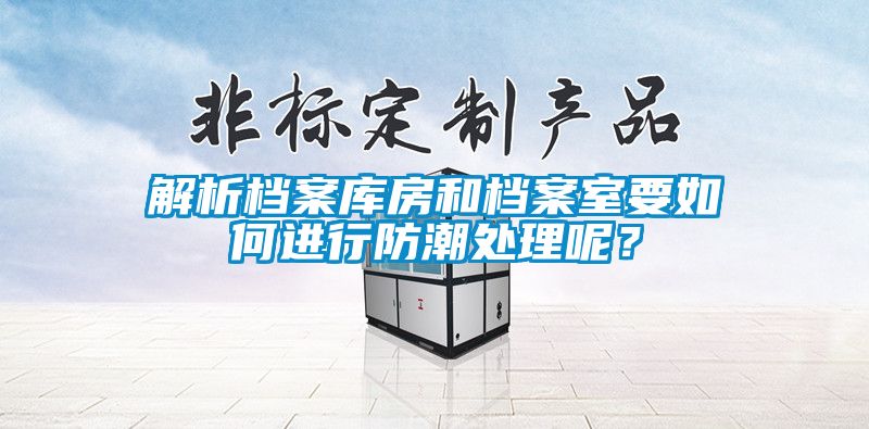 解析檔案庫(kù)房和檔案室要如何進(jìn)行防潮處理呢？
