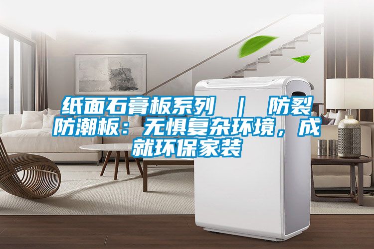 紙面石膏板系列 ｜ 防裂防潮板：無懼復雜環境，成就環保家裝
