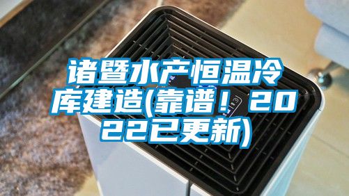 諸暨水產恒溫冷庫建造(靠譜！2022已更新)