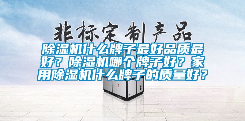 除濕機什么牌子最好品質(zhì)最好？除濕機哪個牌子好？家用除濕機什么牌子的質(zhì)量好？