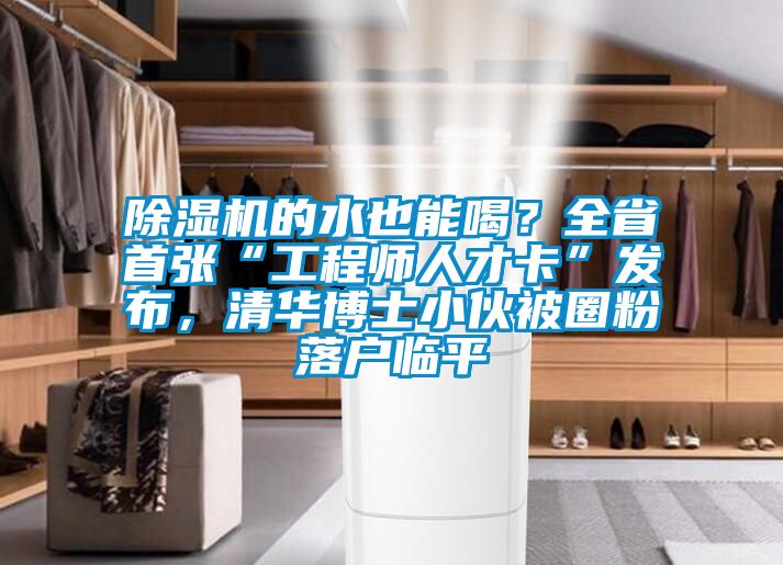 除濕機的水也能喝？全省首張“工程師人才卡”發(fā)布，清華博士小伙被圈粉落戶臨平