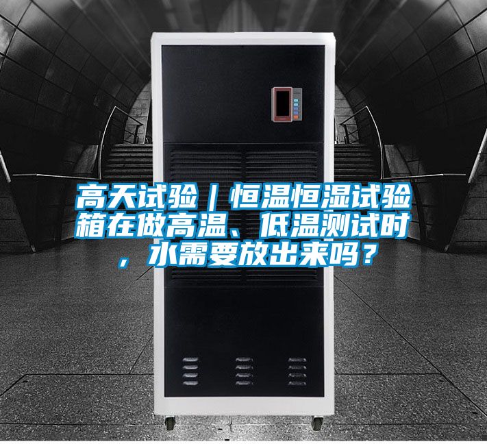 高天試驗｜恒溫恒濕試驗箱在做高溫、低溫測試時，水需要放出來嗎？