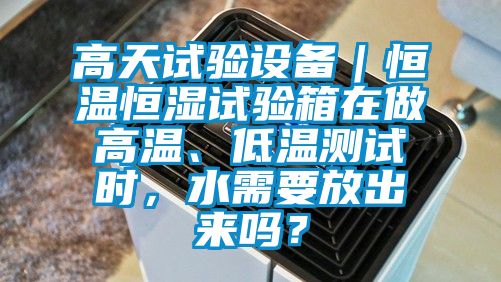 高天試驗設備｜恒溫恒濕試驗箱在做高溫、低溫測試時，水需要放出來嗎？