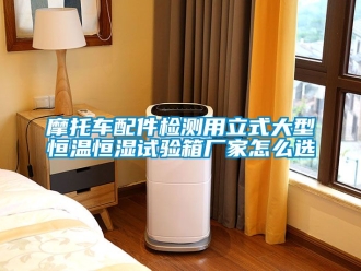 知識百科摩托車配件檢測用立式大型恒溫恒濕試驗箱廠家怎么選