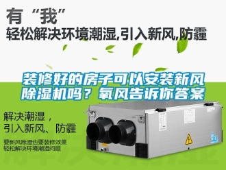常見問題裝修好的房子可以安裝新風除濕機嗎？氧風告訴你答案