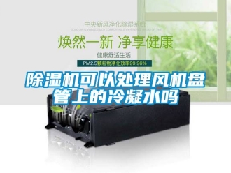 行業新聞除濕機可以處理風機盤管上的冷凝水嗎