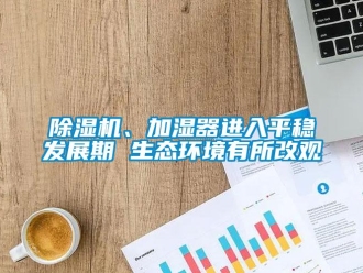 常見(jiàn)問(wèn)題除濕機(jī)、加濕器進(jìn)入平穩(wěn)發(fā)展期 生態(tài)環(huán)境有所改觀